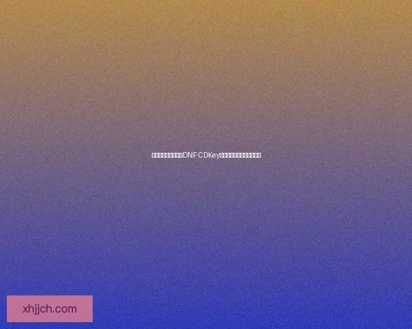 如何安全获取和使用DNF CDKey避免被封号及相关风险分析